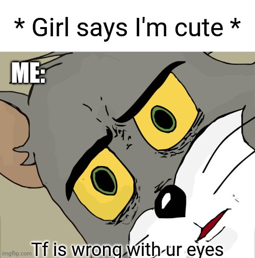 Tf is she seeing? | * Girl says I'm cute *; ME:; Tf is wrong with ur eyes | image tagged in memes,unsettled tom,lying | made w/ Imgflip meme maker