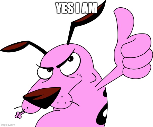 courage | YES I AM | image tagged in courage | made w/ Imgflip meme maker