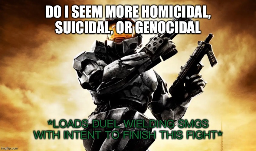 Make this a trend | DO I SEEM MORE HOMICIDAL, SUICIDAL, OR GENOCIDAL | image tagged in halo 2 finishing the fight sir | made w/ Imgflip meme maker