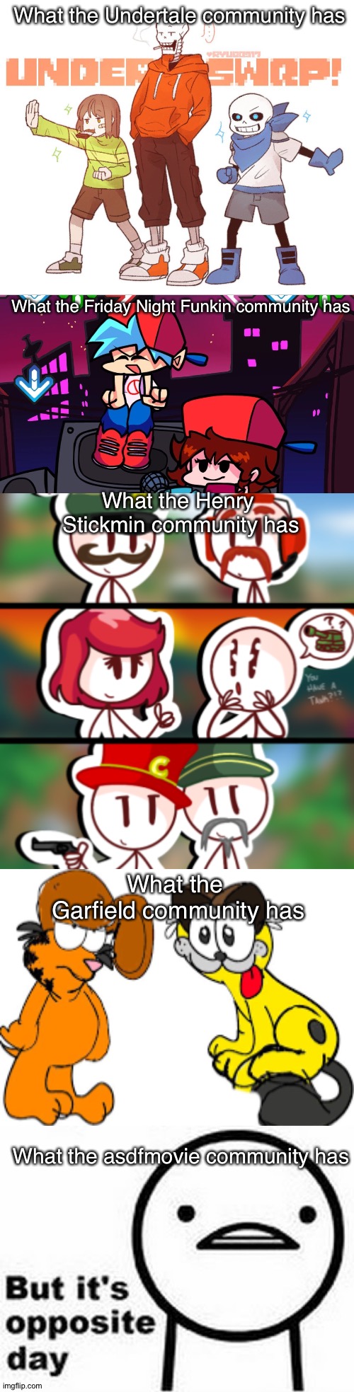 SWAP | What the Undertale community has; What the Friday Night Funkin community has; What the Henry 
Stickmin community has; What the 
Garfield community has; What the asdfmovie community has | image tagged in henry stickmin,garfield,undertale,asdfmovie,friday night funkin,memes | made w/ Imgflip meme maker