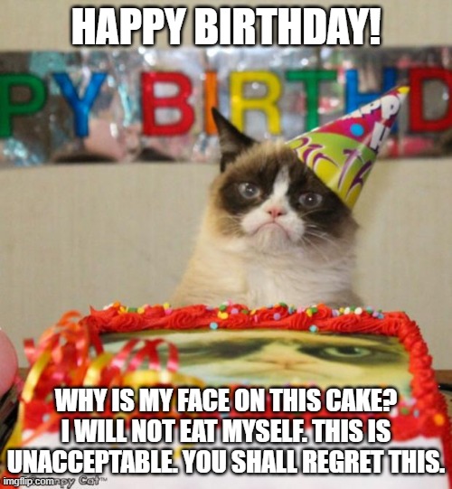 Face on Cake | HAPPY BIRTHDAY! WHY IS MY FACE ON THIS CAKE? I WILL NOT EAT MYSELF. THIS IS UNACCEPTABLE. YOU SHALL REGRET THIS. | image tagged in memes,grumpy cat birthday,grumpy cat | made w/ Imgflip meme maker