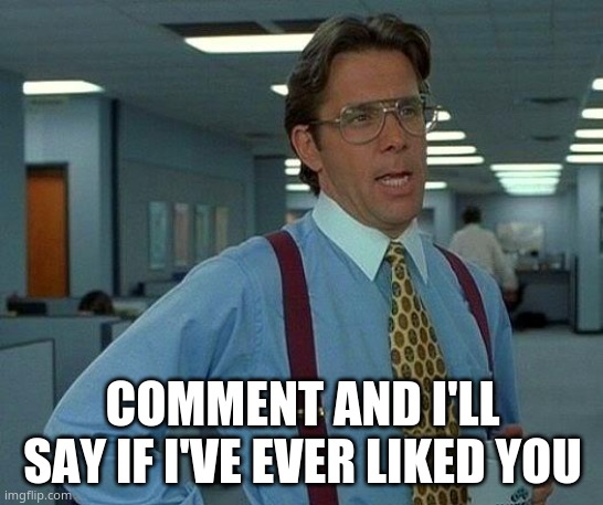 *slightly nervous* | COMMENT AND I'LL SAY IF I'VE EVER LIKED YOU | image tagged in memes,that would be great | made w/ Imgflip meme maker