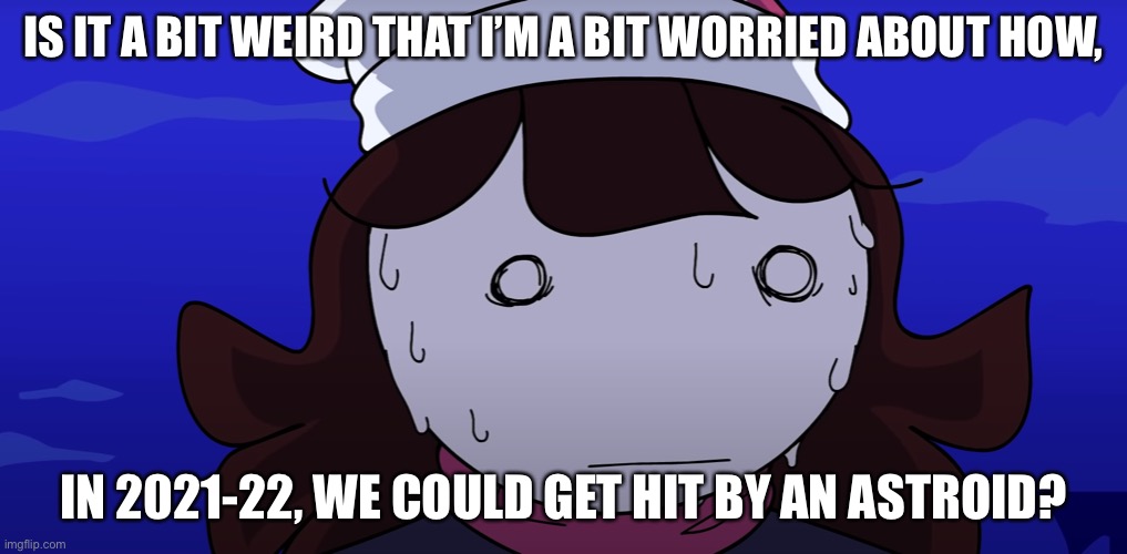 Jaiden sweating nervously | IS IT A BIT WEIRD THAT I’M A BIT WORRIED ABOUT HOW, IN 2021-22, WE COULD GET HIT BY AN ASTROID? | image tagged in jaiden sweating nervously | made w/ Imgflip meme maker