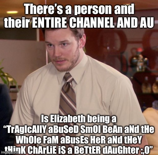 Afraid To Ask Andy | There’s a person and their ENTIRE CHANNEL AND AU; Is Elizabeth being a “TrAgIcAllY aBuSeD SmOl BeAn aNd tHe WhOle FaM aBusEs HeR aNd tHeY tHinK ChArLiE iS a BeTtER dAuGhter :,0” | image tagged in memes,afraid to ask andy | made w/ Imgflip meme maker