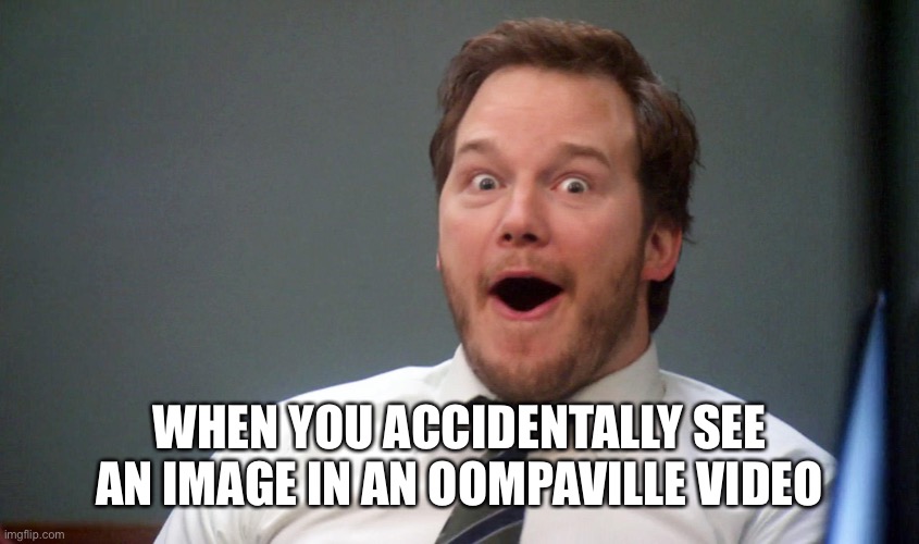 Chris Pratt suprise | WHEN YOU ACCIDENTALLY SEE AN IMAGE IN AN OOMPAVILLE VIDEO | image tagged in chris pratt suprise | made w/ Imgflip meme maker
