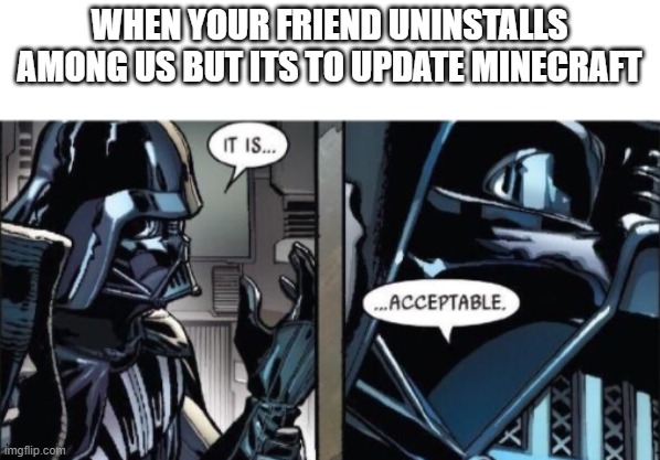 you can have one, the other, or both, its fine as long as you have one | WHEN YOUR FRIEND UNINSTALLS AMONG US BUT ITS TO UPDATE MINECRAFT | image tagged in it is acceptable,minecraft,among us | made w/ Imgflip meme maker