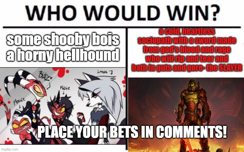 This has nothing to do with furries, BUT I HAVE TO KNOW | a cold, heartless sociopath with a sword made from god's blood and rage who will rip and tear and bath in guts and gore- the SLAYER; some shooby bois a horny hellhound; PLACE YOUR BETS IN COMMENTS! | image tagged in who would win,memes,helluva boss,stop reading the tags | made w/ Imgflip meme maker