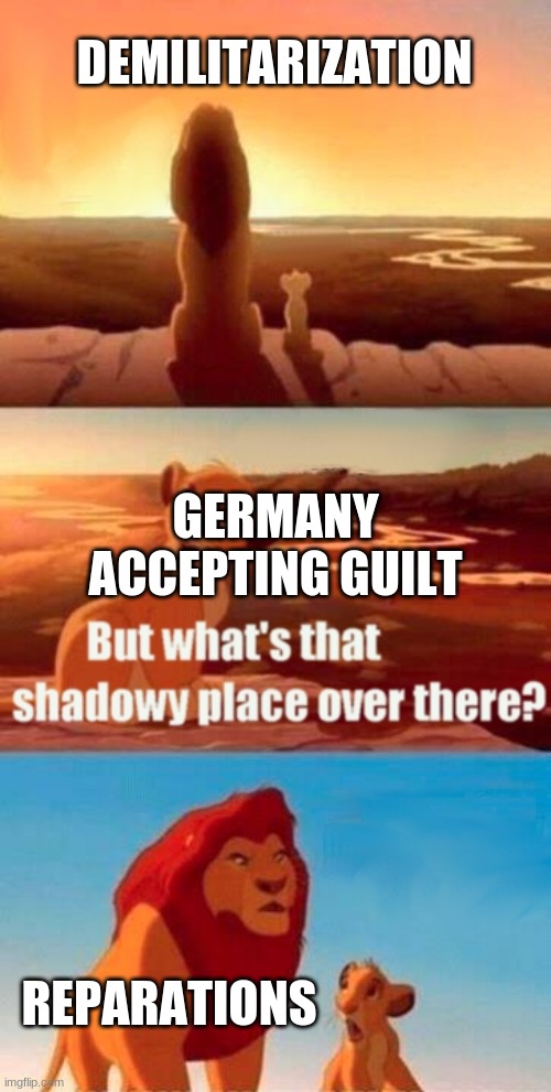 Terms of the Treaty of Versailles | DEMILITARIZATION; GERMANY ACCEPTING GUILT; REPARATIONS | image tagged in memes,simba shadowy place | made w/ Imgflip meme maker