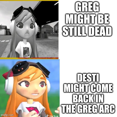 I have a theory | GREG MIGHT BE STILL DEAD; DESTI MIGHT COME BACK IN THE GREG ARC | image tagged in sad happy meggy | made w/ Imgflip meme maker