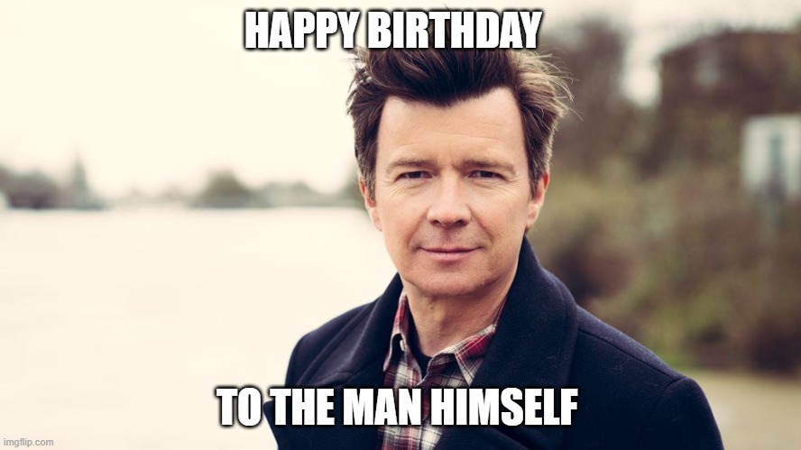 happy birthday Rick Astley | HAPPY BIRTHDAY; TO THE MAN HIMSELF | image tagged in rickroll | made w/ Imgflip meme maker
