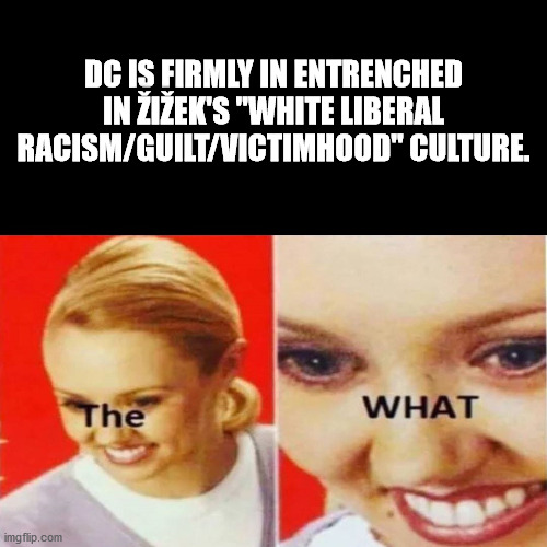 The What | DC IS FIRMLY IN ENTRENCHED IN ŽIŽEK'S "WHITE LIBERAL RACISM/GUILT/VICTIMHOOD" CULTURE. | image tagged in the what | made w/ Imgflip meme maker