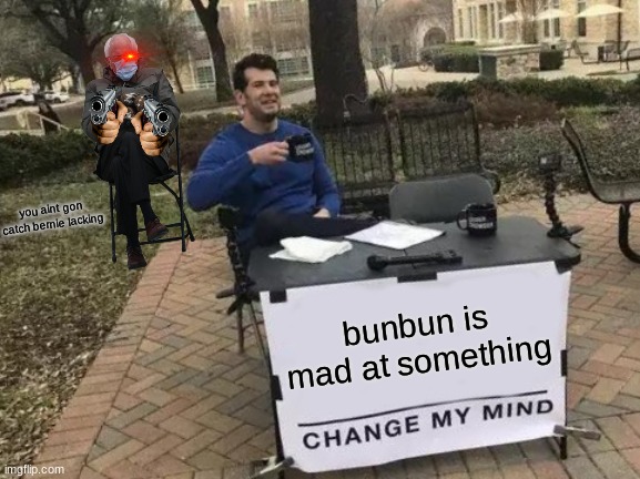 hes really angry | you aint gon catch bernie lacking; bunbun is mad at something | image tagged in memes,change my mind | made w/ Imgflip meme maker