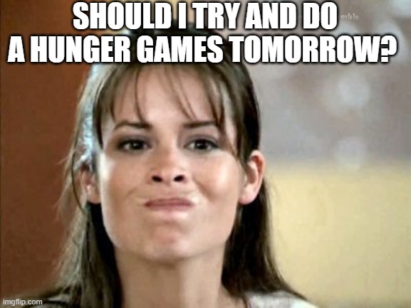 idrk tbh lol | SHOULD I TRY AND DO A HUNGER GAMES TOMORROW? | image tagged in mmm not really | made w/ Imgflip meme maker