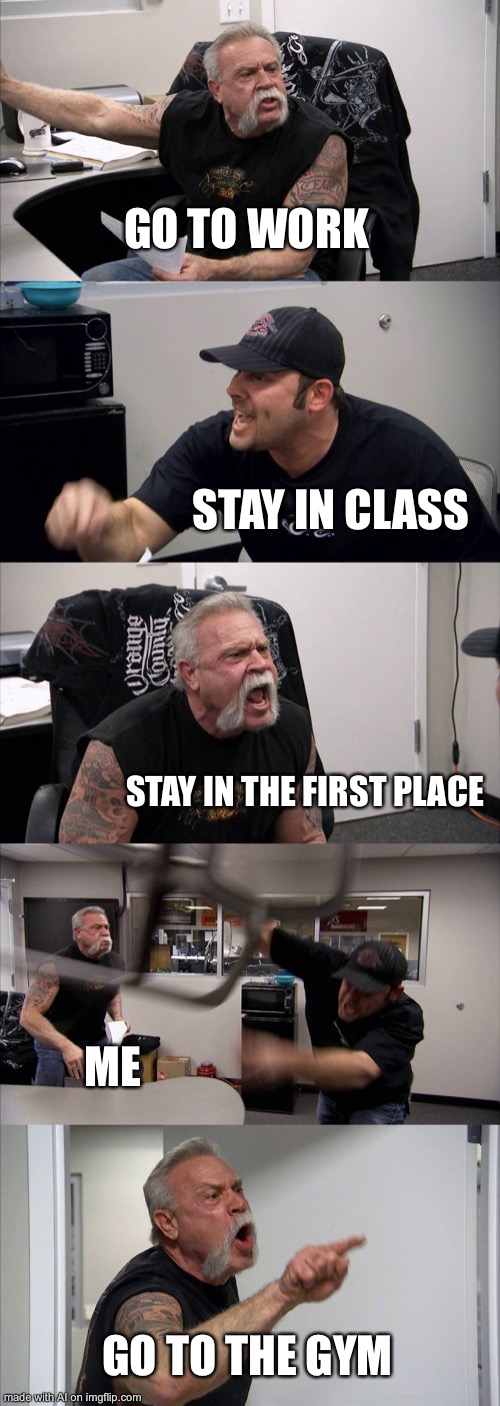 American Chopper Argument | GO TO WORK; STAY IN CLASS; STAY IN THE FIRST PLACE; ME; GO TO THE GYM | image tagged in memes,american chopper argument,ai meme | made w/ Imgflip meme maker
