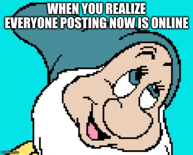 Oh go way | WHEN YOU REALIZE EVERYONE POSTING NOW IS ONLINE | image tagged in oh go way | made w/ Imgflip meme maker