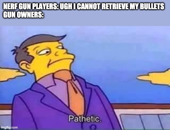 skinner pathetic | NERF GUN PLAYERS: UGH I CANNOT RETRIEVE MY BULLETS
GUN OWNERS: | image tagged in skinner pathetic,nerf dart | made w/ Imgflip meme maker