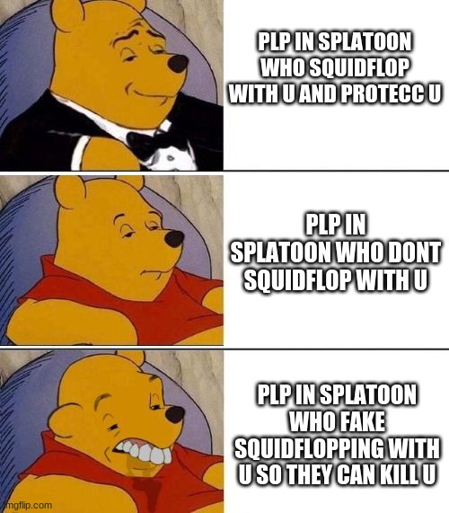 Tuxedo on Top Winnie The Pooh (3 panel) | PLP IN SPLATOON WHO SQUIDFLOP WITH U AND PROTECC U; PLP IN SPLATOON WHO DONT SQUIDFLOP WITH U; PLP IN SPLATOON WHO FAKE SQUIDFLOPPING WITH U SO THEY CAN KILL U | image tagged in tuxedo on top winnie the pooh 3 panel | made w/ Imgflip meme maker