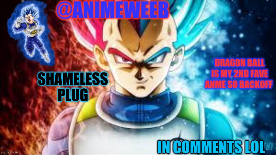 s h a m e l e s s | SHAMELESS PLUG; IN COMMENTS LOL | image tagged in animeweebs vegeta temp | made w/ Imgflip meme maker