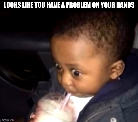 Uh oh drinking kid | LOOKS LIKE YOU HAVE A PROBLEM ON YOUR HANDS | image tagged in uh oh drinking kid | made w/ Imgflip meme maker