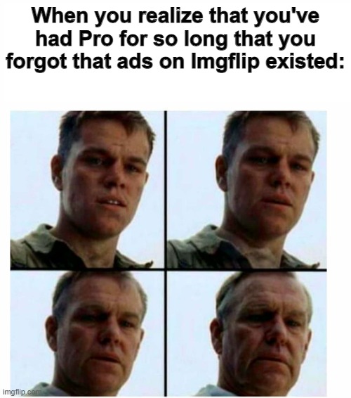 Matt Damon gets older | When you realize that you've had Pro for so long that you forgot that ads on Imgflip existed: | image tagged in matt damon gets older | made w/ Imgflip meme maker