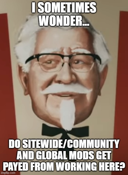 Thought Provoking Sanders | I SOMETIMES WONDER... DO SITEWIDE/COMMUNITY AND GLOBAL MODS GET PAYED FROM WORKING HERE? | image tagged in thought provoking sanders | made w/ Imgflip meme maker
