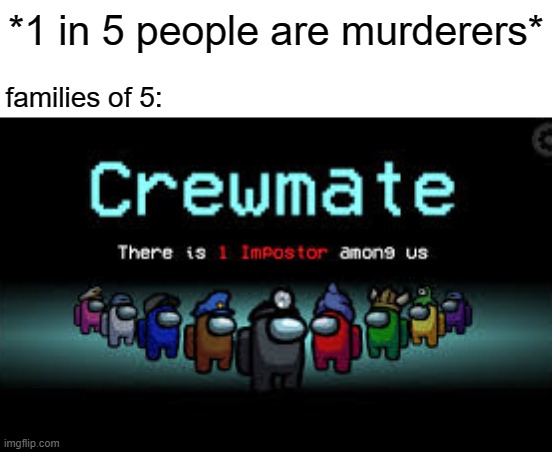 how to play among us IRL step 1: be in a family of at least 5 | *1 in 5 people are murderers*; families of 5: | image tagged in there is 1 imposter among us | made w/ Imgflip meme maker