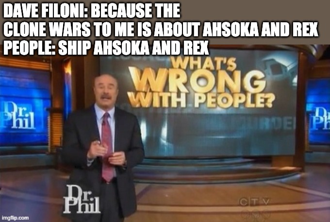 what is wrong with people dr phil | DAVE FILONI: BECAUSE THE CLONE WARS TO ME IS ABOUT AHSOKA AND REX
PEOPLE: SHIP AHSOKA AND REX | image tagged in what is wrong with people dr phil,clone wars,rex,ahsoka | made w/ Imgflip meme maker