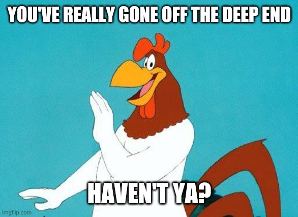 Foghorn Leghorn | YOU'VE REALLY GONE OFF THE DEEP END HAVEN'T YA? | image tagged in foghorn leghorn | made w/ Imgflip meme maker