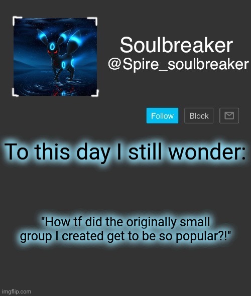 Spire | To this day I still wonder:; "How tf did the originally small group I created get to be so popular?!" | image tagged in spire | made w/ Imgflip meme maker