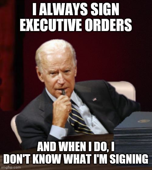 "Where's my note cards for these E.O.s?" | I ALWAYS SIGN EXECUTIVE ORDERS; AND WHEN I DO, I DON'T KNOW WHAT I'M SIGNING | image tagged in biden,executive orders,the most interesting man in the world,dictator,hypocrisy | made w/ Imgflip meme maker