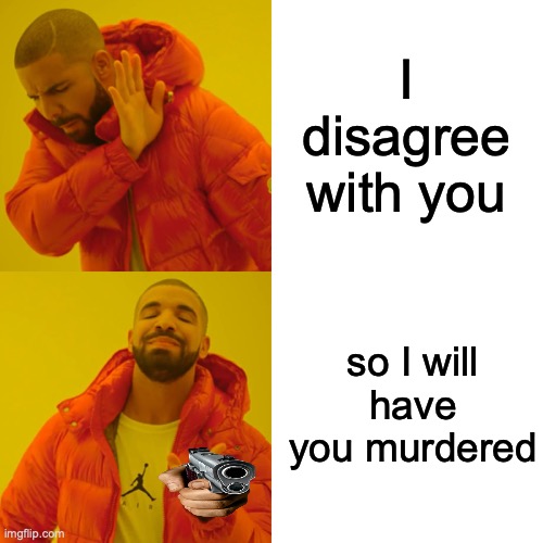 Drake Hotline Bling Meme | I disagree with you so I will have you murdered | image tagged in memes,drake hotline bling | made w/ Imgflip meme maker