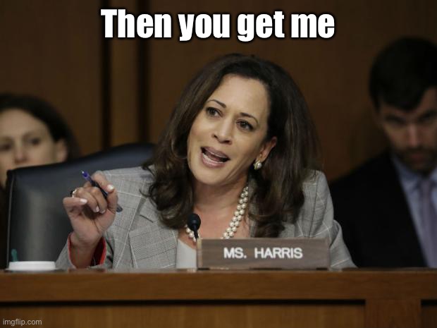 Kamala Harris | Then you get me | image tagged in kamala harris | made w/ Imgflip meme maker