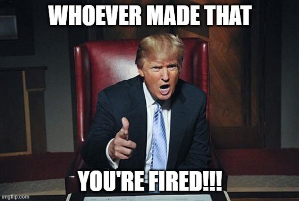 Donald Trump You're Fired | WHOEVER MADE THAT YOU'RE FIRED!!! | image tagged in donald trump you're fired | made w/ Imgflip meme maker