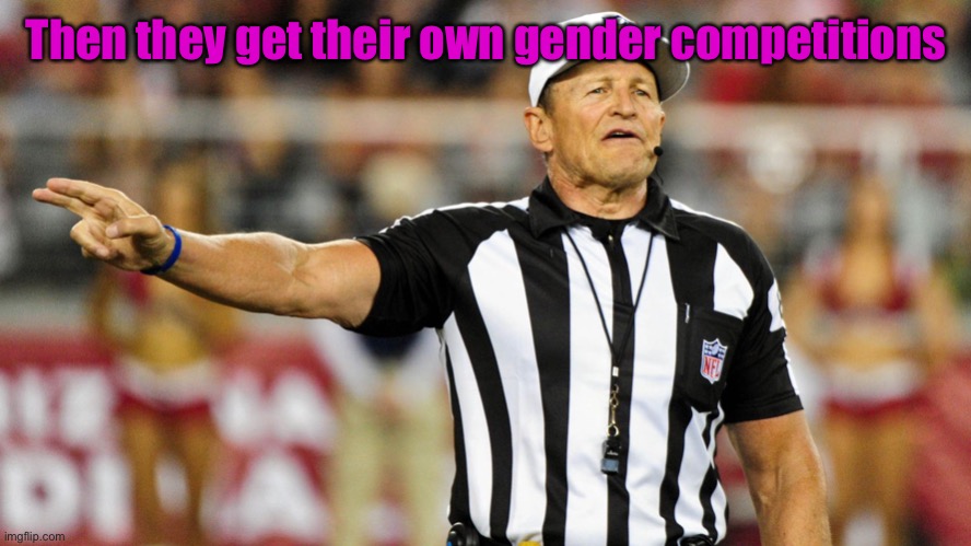 Logical Fallacy Referee | Then they get their own gender competitions | image tagged in logical fallacy referee | made w/ Imgflip meme maker