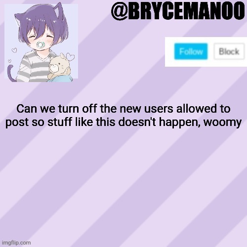 BrycemanOO new announcement template | Can we turn off the new users allowed to post so stuff like this doesn't happen, woomy | image tagged in brycemanoo new announcement template | made w/ Imgflip meme maker