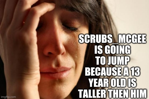 yA aSsHoLe, lEaVinG WitHoUt TelLinG Me WhO yOu LikE | SCRUBS_MCGEE IS GOING TO JUMP BECAUSE A 13 YEAR OLD IS TALLER THEN HIM | image tagged in memes,first world problems | made w/ Imgflip meme maker