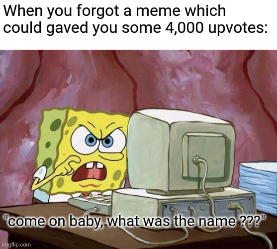 yes | When you forgot a meme which could gaved you some 4,000 upvotes:; "come on baby, what was the name ???" | image tagged in come on baby whats the name | made w/ Imgflip meme maker