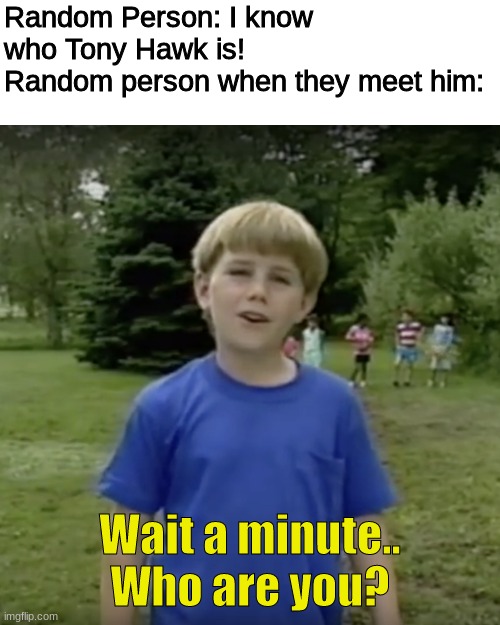 this happens too many times | Random Person: I know who Tony Hawk is!
Random person when they meet him:; Wait a minute.. Who are you? | image tagged in kazoo kid wait a minute who are you | made w/ Imgflip meme maker