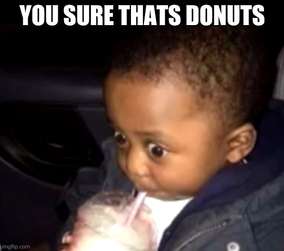 Uh oh drinking kid | YOU SURE THATS DONUTS | image tagged in uh oh drinking kid | made w/ Imgflip meme maker