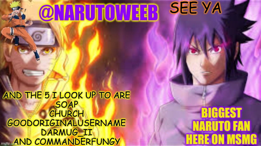 naruto_weebs naruto & sasuke temp | SEE YA; AND THE 5 I LOOK UP TO ARE
SOAP
CHURCH
GOODORIGINALUSERNAME
DARMUG_II
AND COMMANDERFUNGY | image tagged in naruto_weebs naruto sasuke temp | made w/ Imgflip meme maker