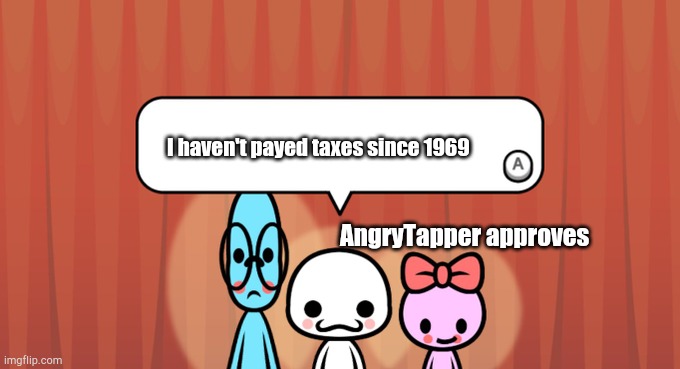 lol | I haven't payed taxes since 1969; AngryTapper approves | image tagged in rhythm heaven fever trio | made w/ Imgflip meme maker