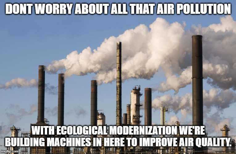 factory | DONT WORRY ABOUT ALL THAT AIR POLLUTION; WITH ECOLOGICAL MODERNIZATION WE'RE BUILDING MACHINES IN HERE TO IMPROVE AIR QUALITY. | image tagged in factory | made w/ Imgflip meme maker