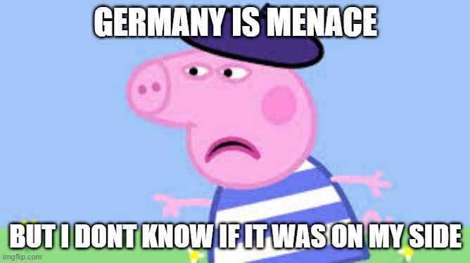Peppa being peppa | GERMANY IS MENACE; BUT I DONT KNOW IF IT WAS ON MY SIDE | image tagged in angry french peppa | made w/ Imgflip meme maker