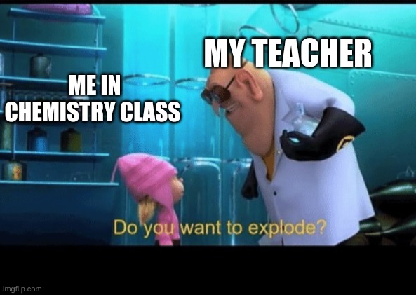 school be like | MY TEACHER; ME IN CHEMISTRY CLASS | image tagged in do you want to explode | made w/ Imgflip meme maker