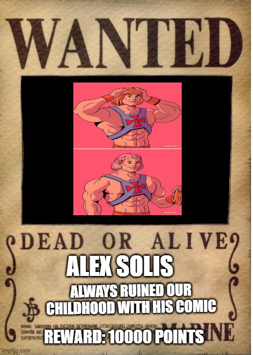 wilma! i need some bleach! | ALEX SOLIS; ALWAYS RUINED OUR CHILDHOOD WITH HIS COMIC; REWARD: 10000 POINTS | image tagged in one piece wanted poster template,he-man,childhood ruined,comics/cartoons,can't unsee,bleach | made w/ Imgflip meme maker