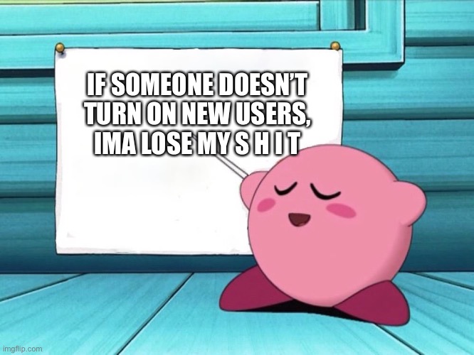 kirby sign | IF SOMEONE DOESN’T TURN ON NEW USERS, IMA LOSE MY S H I T | image tagged in kirby sign | made w/ Imgflip meme maker