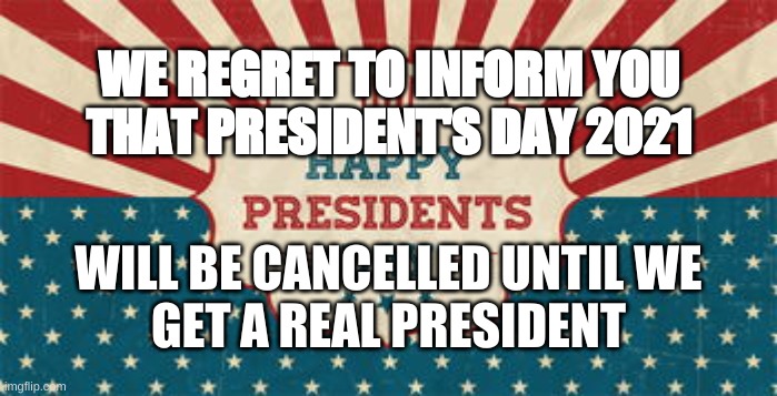 Prez Day 2021 | WE REGRET TO INFORM YOU
THAT PRESIDENT'S DAY 2021; WILL BE CANCELLED UNTIL WE
GET A REAL PRESIDENT | image tagged in presidents day,misstrump,come back trump | made w/ Imgflip meme maker