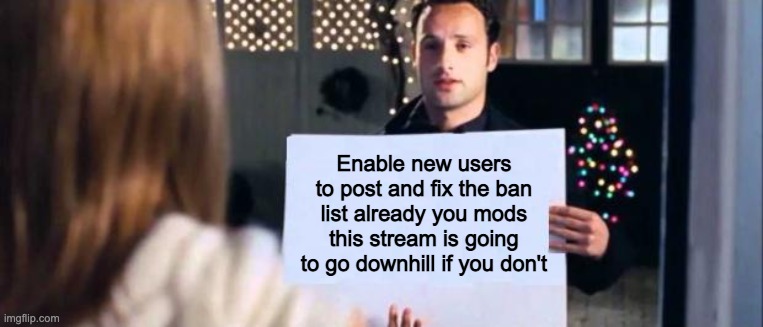 Dude it's 6 posts an hour do something | Enable new users to post and fix the ban list already you mods this stream is going to go downhill if you don't | image tagged in love actually sign | made w/ Imgflip meme maker