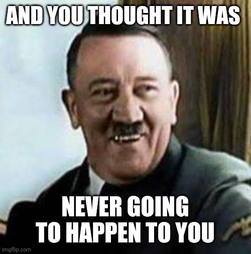 Truth | AND YOU THOUGHT IT WAS; NEVER GOING TO HAPPEN TO YOU | image tagged in laughing hitler | made w/ Imgflip meme maker