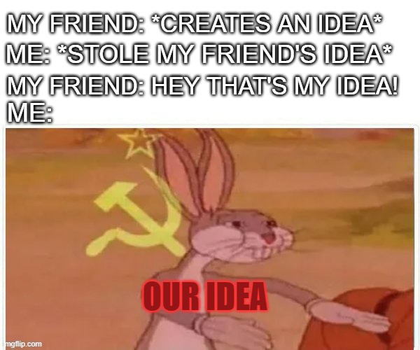 Our idea | MY FRIEND: *CREATES AN IDEA*; ME: *STOLE MY FRIEND'S IDEA*; MY FRIEND: HEY THAT'S MY IDEA! ME:; OUR IDEA | image tagged in communist bugs bunny,our | made w/ Imgflip meme maker